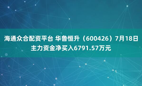 海通众合配资平台 华鲁恒升（600426）7月18日主力资金净买入6791.57万元