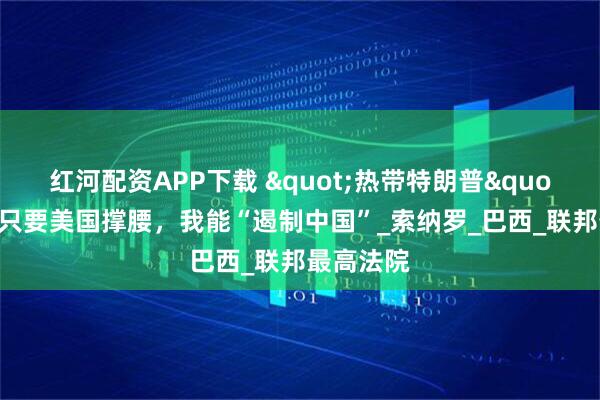 红河配资APP下载 "热带特朗普"吹嘘：只要美国撑腰，我能“遏制中国”_索纳罗_巴西_联邦最高法院