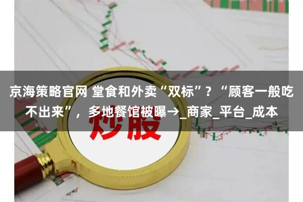 京海策略官网 堂食和外卖“双标”？“顾客一般吃不出来”，多地餐馆被曝→_商家_平台_成本