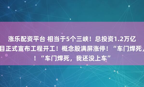 涨乐配资平台 相当于5个三峡！总投资1.2万亿，超级水电项目正式宣布工程开工！概念股满屏涨停！“车门焊死，我还没上车”