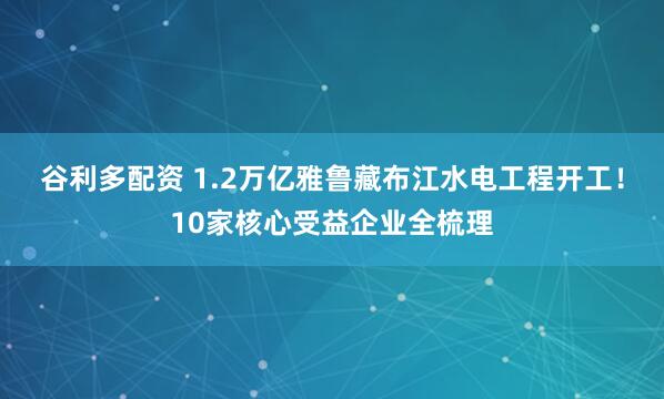 谷利多配资 1.2万亿雅鲁藏布江水电工程开工！10家核心受益企业全梳理