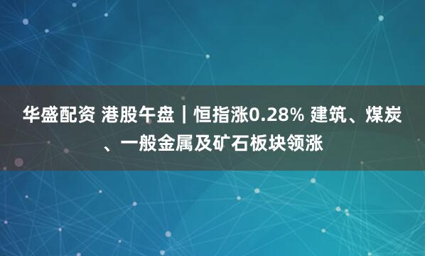 华盛配资 港股午盘｜恒指涨0.28% 建筑、煤炭、一般金属及矿石板块领涨