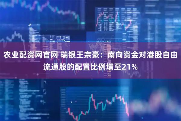 农业配资网官网 瑞银王宗豪：南向资金对港股自由流通股的配置比例增至21%