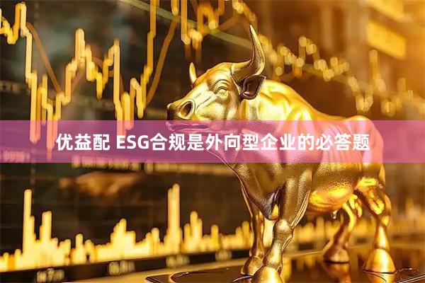 优益配 ESG合规是外向型企业的必答题