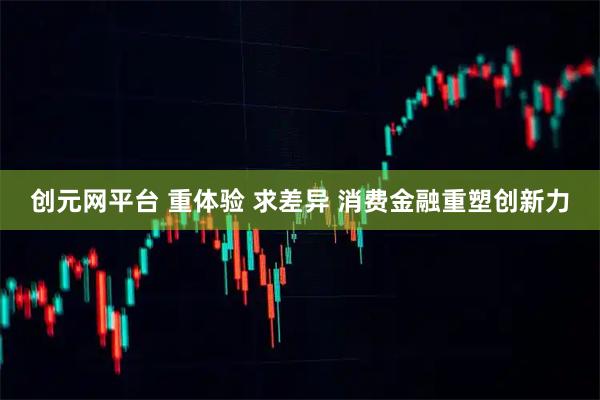 创元网平台 重体验 求差异 消费金融重塑创新力