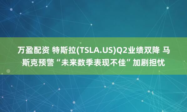 万盈配资 特斯拉(TSLA.US)Q2业绩双降 马斯克预警“未来数季表现不佳”加剧担忧