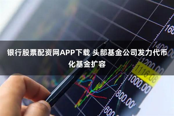 银行股票配资网APP下载 头部基金公司发力代币化基金扩容