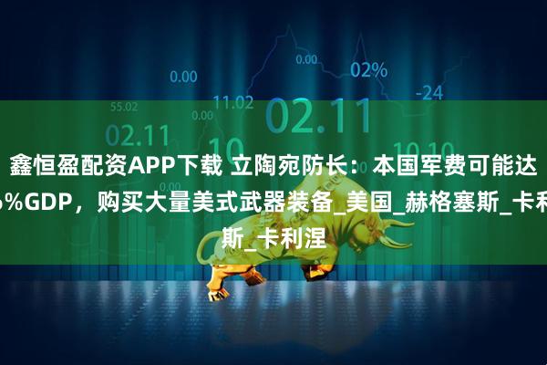 鑫恒盈配资APP下载 立陶宛防长：本国军费可能达到6%GDP，购买大量美式武器装备_美国_赫格塞斯_卡利涅