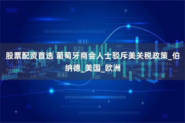股票配资首选 葡萄牙商会人士驳斥美关税政策_伯纳德_美国_欧洲
