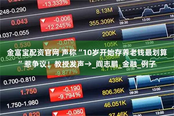 金富宝配资官网 声称“10岁开始存养老钱最划算”惹争议！教授发声→_阎志鹏_金融_例子