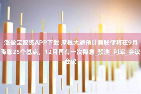 涨盈宝配资APP下载 摩根大通预计美联储将在9月降息25个基点，12月再有一次降息_预测_利率_会议