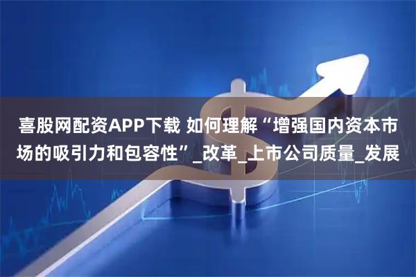 喜股网配资APP下载 如何理解“增强国内资本市场的吸引力和包容性”_改革_上市公司质量_发展