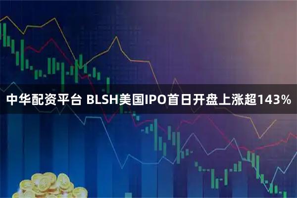 中华配资平台 BLSH美国IPO首日开盘上涨超143%