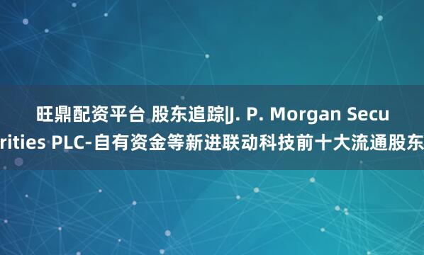 旺鼎配资平台 股东追踪|J. P. Morgan Securities PLC-自有资金等新进联动科技前十大流通股东
