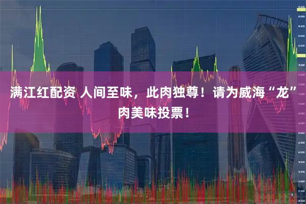 满江红配资 人间至味，此肉独尊！请为威海“龙”肉美味投票！