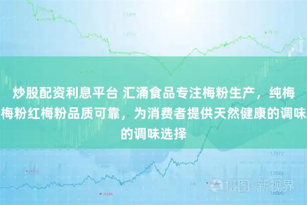炒股配资利息平台 汇涌食品专注梅粉生产，纯梅粉酸梅粉红梅粉品质可靠，为消费者提供天然健康的调味选择