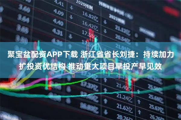 聚宝盆配资APP下载 浙江省省长刘捷:持续加力扩投资优结构 推动重大项目早投产早见效