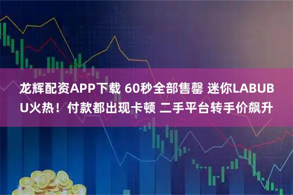 龙辉配资APP下载 60秒全部售罄 迷你LABUBU火热！付款都出现卡顿 二手平台转手价飙升