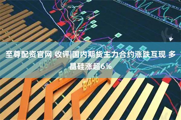 至尊配资官网 收评|国内期货主力合约涨跌互现 多晶硅涨超6%