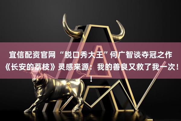 宜信配资官网 “脱口秀大王”何广智谈夺冠之作《长安的荔枝》灵感来源：我的善良又救了我一次！