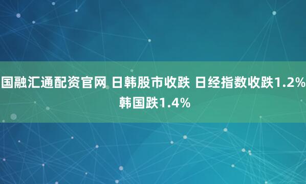 国融汇通配资官网 日韩股市收跌 日经指数收跌1.2% 韩国跌1.4%