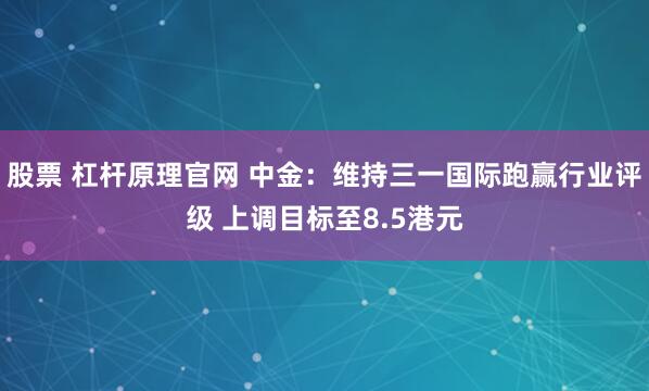 股票 杠杆原理官网 中金：维持三一国际跑赢行业评级 上调目标至8.5港元