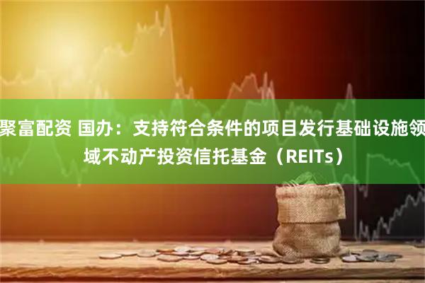 聚富配资 国办：支持符合条件的项目发行基础设施领域不动产投资信托基金（REITs）