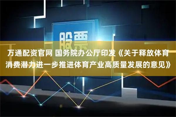 万通配资官网 国务院办公厅印发《关于释放体育消费潜力进一步推进体育产业高质量发展的意见》