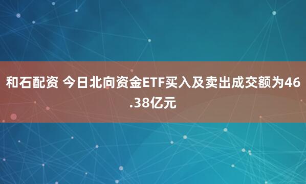 和石配资 今日北向资金ETF买入及卖出成交额为46.38亿元
