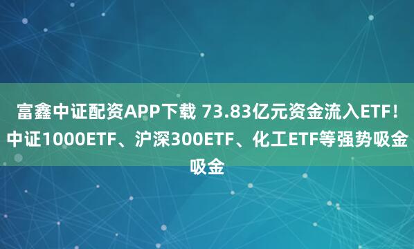 富鑫中证配资APP下载 73.83亿元资金流入ETF！中证1000ETF、沪深300ETF、化工ETF等强势吸金