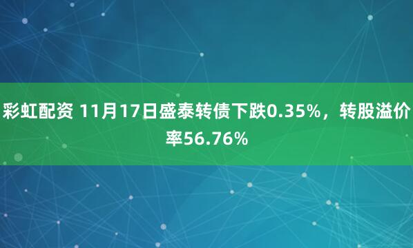 彩虹配资 11月17日盛泰转债下跌0.35%,转股溢价率56.76%