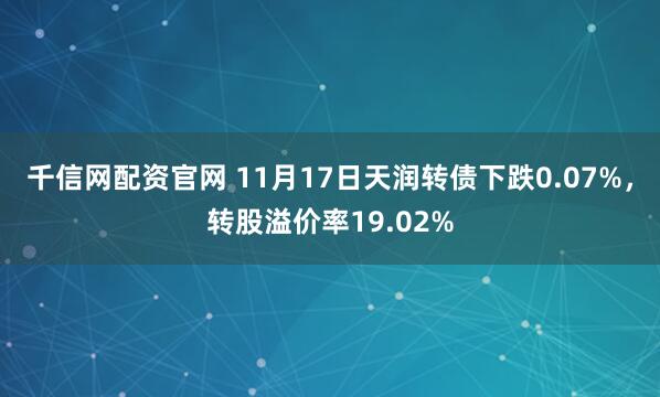 千信网配资官网 11月17日天润转债下跌0.07%，转股溢价率19.02%
