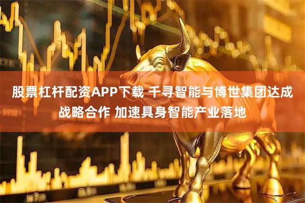 股票杠杆配资APP下载 千寻智能与博世集团达成战略合作 加速具身智能产业落地