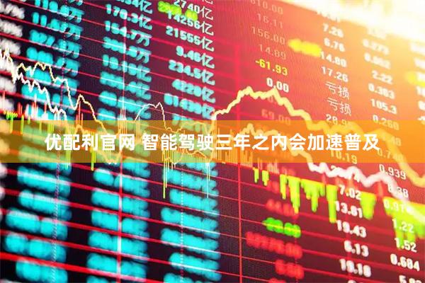 优配利官网 智能驾驶三年之内会加速普及