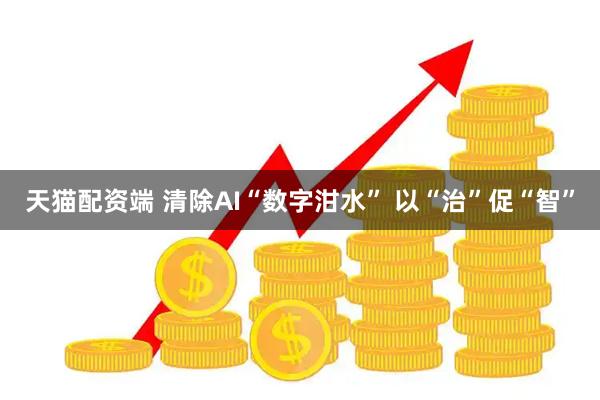 天猫配资端 清除AI“数字泔水” 以“治”促“智”