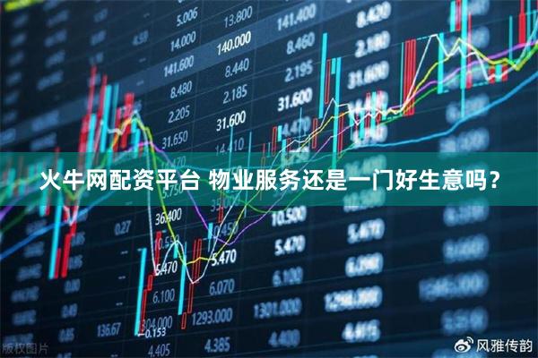 火牛网配资平台 物业服务还是一门好生意吗？