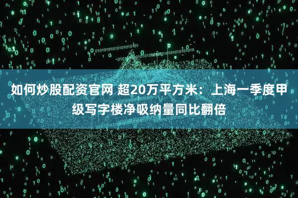 如何炒股配资官网 超20万平方米：上海一季度甲级写字楼净吸纳量同比翻倍