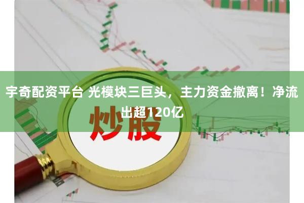 宇奇配资平台 光模块三巨头，主力资金撤离！净流出超120亿