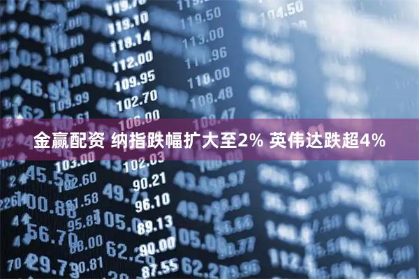 金赢配资 纳指跌幅扩大至2% 英伟达跌超4%