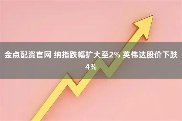 金点配资官网 纳指跌幅扩大至2% 英伟达股价下跌4%