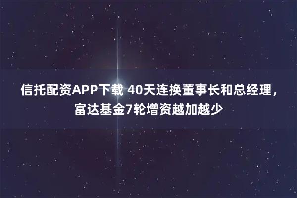 信托配资APP下载 40天连换董事长和总经理，富达基金7轮增资越加越少